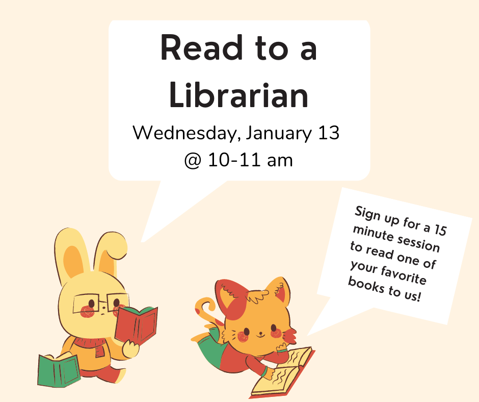 A rabbit and cat are sitting down and reading books. The rabbit says, "Read to a librarian, Wednesday January 13 at 10-11am." The cat says "Sign up for a 15 minute session to read one of your favorite books to us."